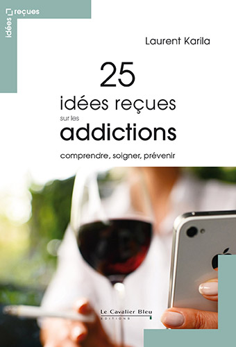 Drogues, addictions, produits addictifs, “25 idées reçues sur les addictions“ de Laurent Karila